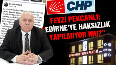 PEKCANLI; “EDİRNE’YE HAKSIZLIK YAPILMIYOR  MU?”