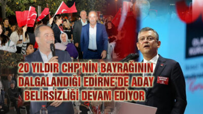 20 yıldır CHP Bayrağı dalgalanan CHP’nin Edirne’deki ADAY BELİRSİZLİĞİ Sürüyor