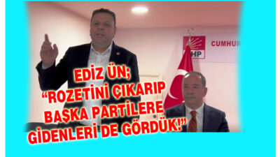 EDİZ ÜN; “ROZETİNİ ÇIKARIP BAŞKA PARTİLERE GİDENLERİ DE GÖRDÜK…”