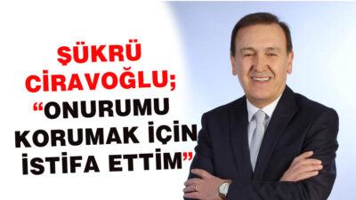 ŞÜKRÜ CİRAVOĞLU; “ONURUMU KORUMAK İÇİN İSTİFA ETTİM”