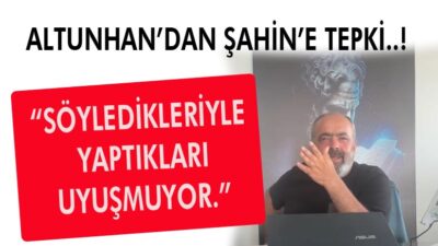 ALTUNHAN’DAN ŞAHİN’E TEPKİ..! “SÖYLEDİKLERİYLE YAPTIKLARI UYUŞMUYOR.”