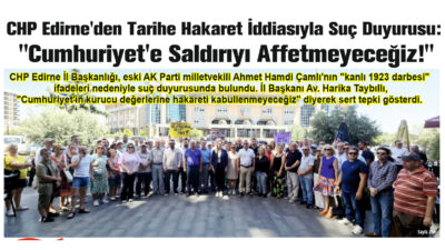 CHP Edirne’den Tarihe Hakaret İddiasıyla Suç Duyurusu:”Cumhuriyet’e Saldırıyı Affetmeyeceğiz!”