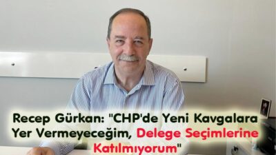 Recep Gürkan: “CHP’de Yeni Kavgalara Yer Vermeyeceğim, Delege Seçimlerine Katılmıyorum”