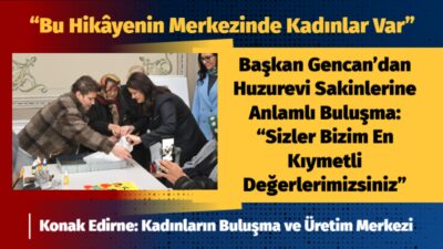 Edirne Belediye Başkanı Av. Filiz Gencan, huzurevlerinde kalan kadınları Konak