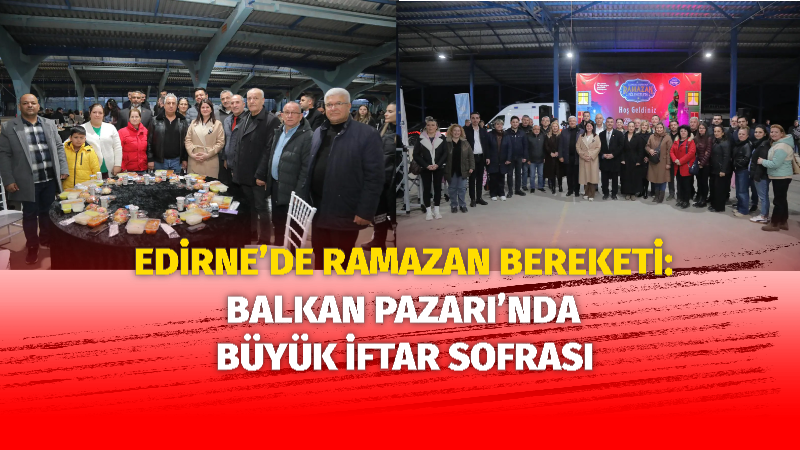 Edirne Belediyesi tarafından düzenlenen geleneksel iftar buluşmaları kapsamında, Balkan Pazarı