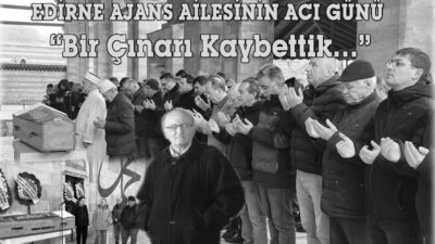 EDİRNE AJANS AİLESİNİN ACI GÜNÜ“Bir Çınarı Kaybettik…” Edirne’nin saygın hukukçularından,