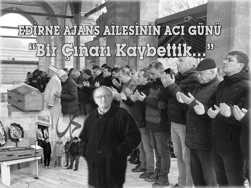 EDİRNE AJANS AİLESİNİN ACI GÜNÜ“Bir Çınarı Kaybettik…” Edirne’nin saygın hukukçularından,