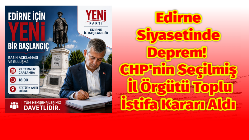Edirne Siyasetinde Deprem! CHP’nin Seçilmiş İl Örgütü Toplu İstifa Kararı